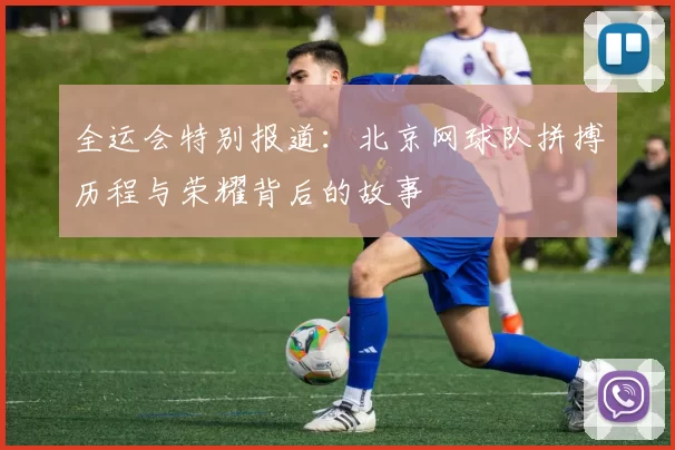 全运会特别报道：北京网球队拼搏历程与荣耀背后的故事