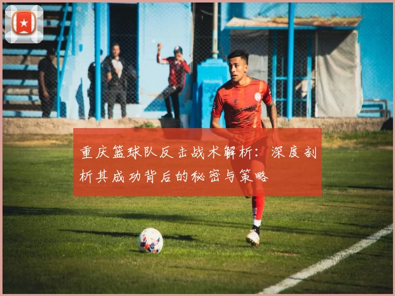 重庆篮球队反击战术解析：深度剖析其成功背后的秘密与策略