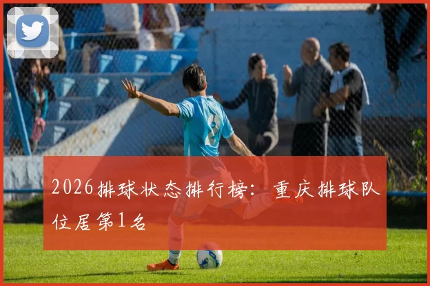 2026排球状态排行榜：重庆排球队位居第1名