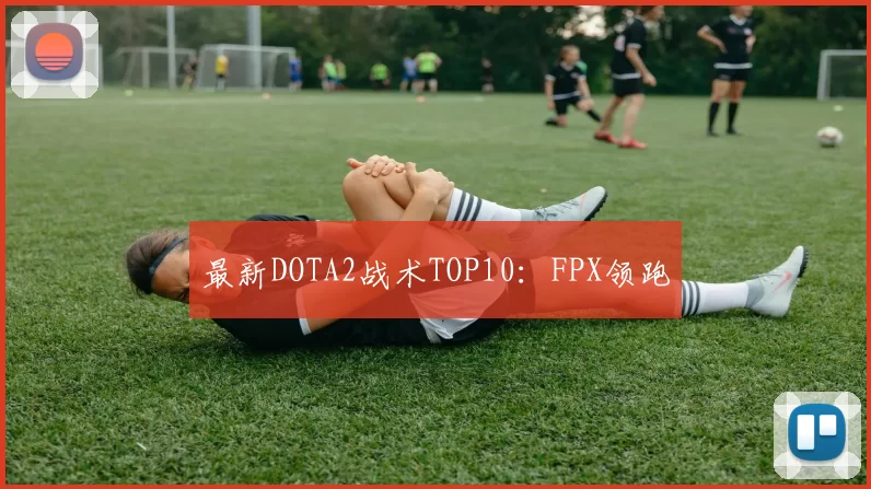 最新DOTA2战术TOP10：FPX领跑