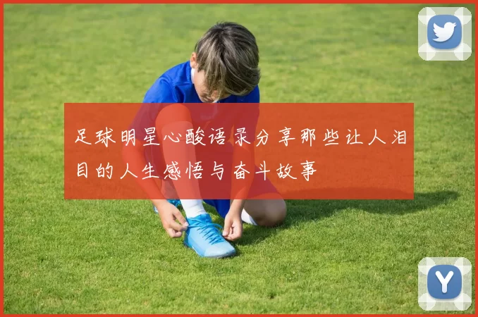 足球明星心酸语录分享那些让人泪目的人生感悟与奋斗故事