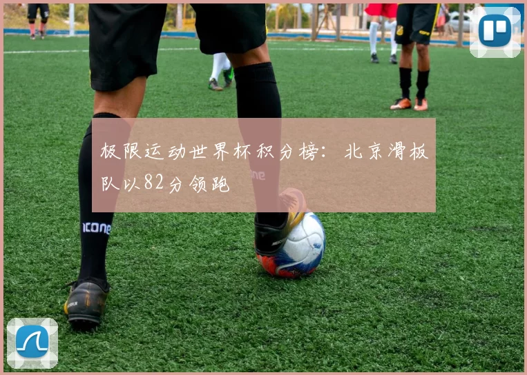 极限运动世界杯积分榜：北京滑板队以82分领跑