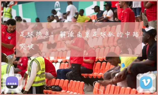 足球热点：解读南京足球队的中路突破