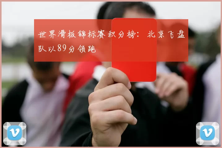 世界滑板锦标赛积分榜：北京飞盘队以89分领跑