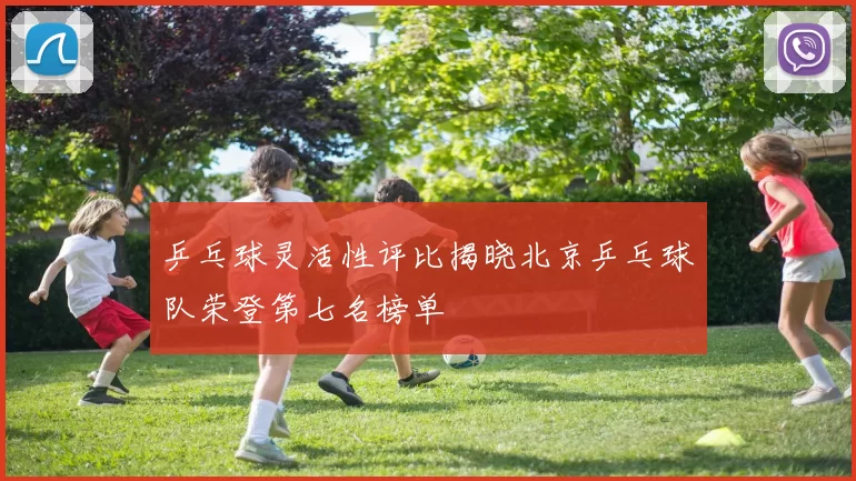 乒乓球灵活性评比揭晓北京乒乓球队荣登第七名榜单